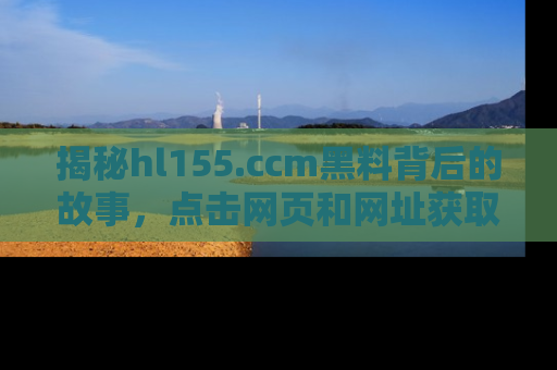 揭秘hl155.ccm黑料背后的故事，点击网页和网址获取第一手资料