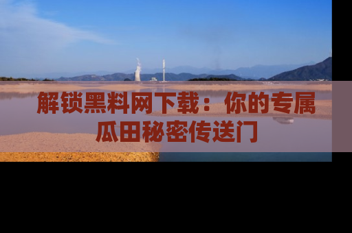 解锁黑料网下载：你的专属瓜田秘密传送门