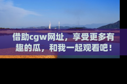 借助cgw网址，享受更多有趣的瓜，和我一起观看吧！