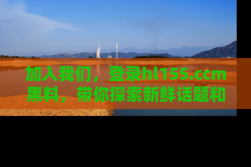 加入我们,登录hl155.ccm黑料,带你探索新鲜话题和黑料趣事!