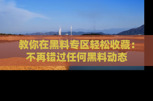 教你在黑料专区轻松收藏:不再错过任何黑料动态