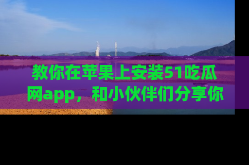 教你在苹果上安装51吃瓜网app,和小伙伴们分享你的吃瓜时刻!