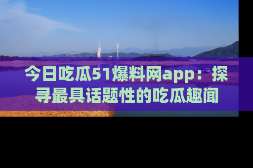 今日吃瓜51爆料网app：探寻最具话题性的吃瓜趣闻
