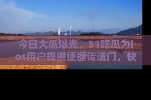 今日大瓜曝光，51吃瓜为ios用户提供便捷传送门，快来围观。