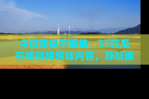 今日吃瓜不孤单，51吃瓜在线链接趣味内容，导航你的兴趣世界！