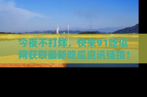 今夜不打烊，快来91吃瓜网获取最新吃瓜资讯链接！