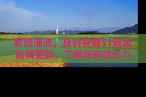 紧跟潮流，及时查看51吃瓜官网更新，了解所有娱乐八卦！