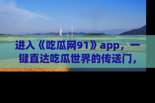 进入《吃瓜网91》app,一键直达吃瓜世界的传送门,快来试试!