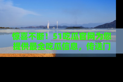 惊喜不断!51吃瓜官网为您提供最全吃瓜信息,传送门在这里,快来链接!