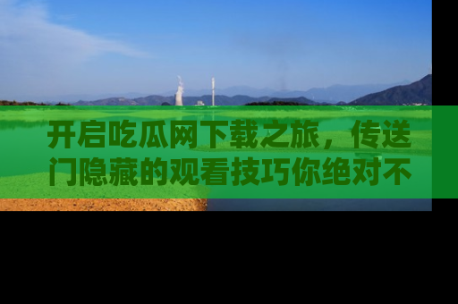 开启吃瓜网下载之旅,传送门隐藏的观看技巧你绝对不能错过!