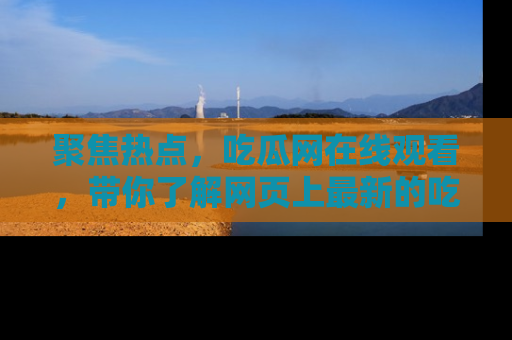 聚焦热点,吃瓜网在线观看,带你了解网页上最新的吃瓜动态与评论!