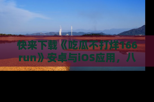 快来下载《吃瓜不打烊166run》安卓与iOS应用，八卦不断，吃瓜不停！