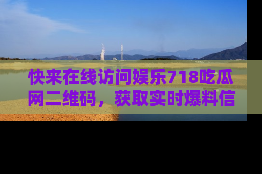 快来在线访问娱乐718吃瓜网二维码，获取实时爆料信息！