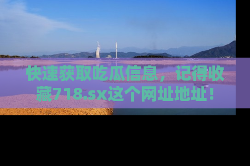快速获取吃瓜信息，记得收藏718.sx这个网址地址！