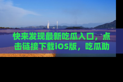 快来发现最新吃瓜入口，点击链接下载iOS版，吃瓜助你追剧更轻松！