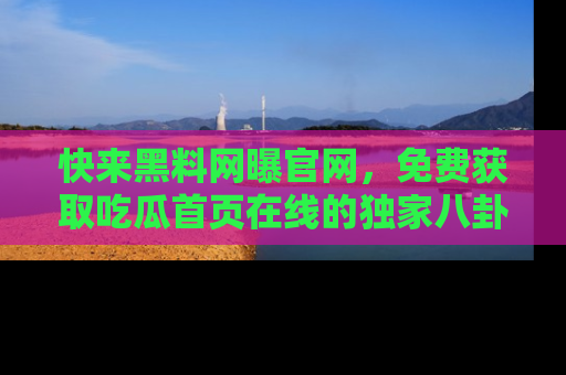 快来黑料网曝官网，免费获取吃瓜首页在线的独家八卦信息！