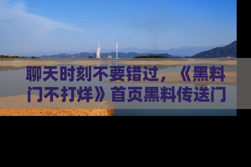 聊天时刻不要错过，《黑料门不打烊》首页黑料传送门一键带你进入奇妙世界！