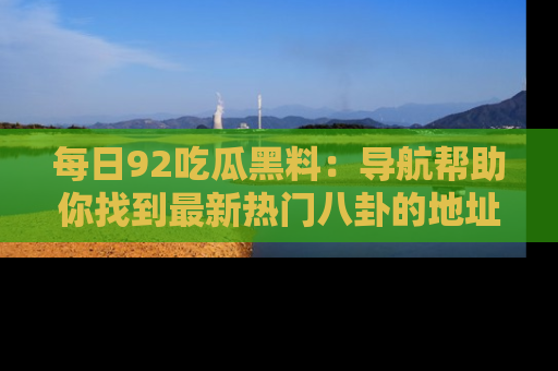 每日92吃瓜黑料：导航帮助你找到最新热门八卦的地址