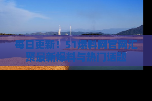 每日更新!51爆料网官网汇聚最新爆料与热门话题