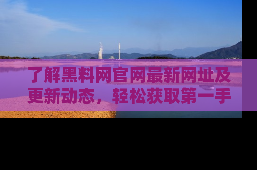 了解黑料网官网最新网址及更新动态，轻松获取第一手娱乐新闻