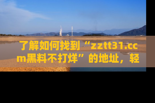 了解如何找到“zztt31.ccm黑料不打烊”的地址，轻松获取最热娱乐八卦与黑料