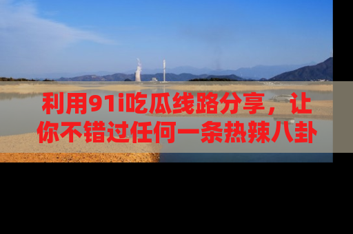 利用91i吃瓜线路分享，让你不错过任何一条热辣八卦新闻