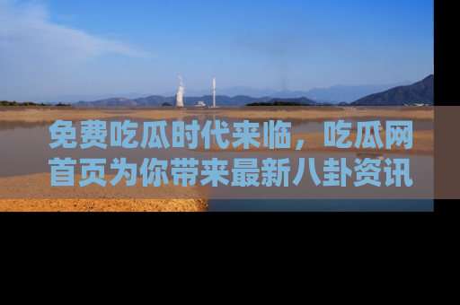 免费吃瓜时代来临,吃瓜网首页为你带来最新八卦资讯,快来围观!