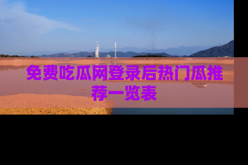 免费吃瓜网登录后热门瓜推荐一览表
