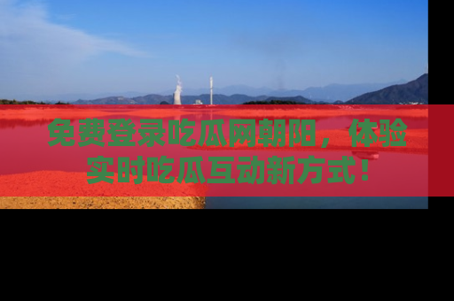 免费登录吃瓜网朝阳,体验实时吃瓜互动新方式!