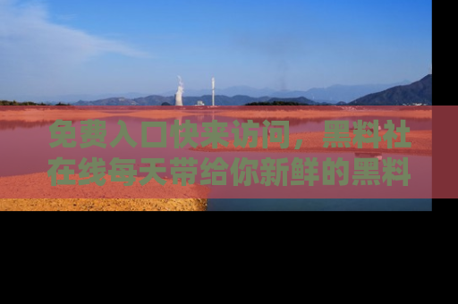 免费入口快来访问，黑料社在线每天带给你新鲜的黑料事件！