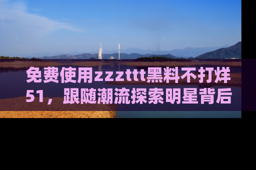 免费使用zzzttt黑料不打烊51，跟随潮流探索明星背后的故事，瘾君子必看！