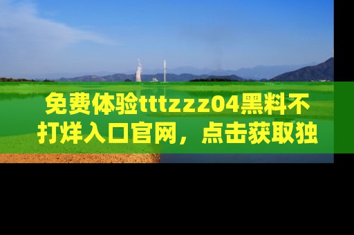 免费体验tttzzz04黑料不打烊入口官网，点击获取独家链接吧