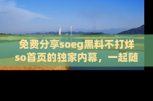 免费分享soeg黑料不打烊so首页的独家内幕，一起随时吃瓜吧！