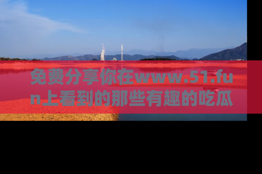 免费分享你在www.51.fun上看到的那些有趣的吃瓜趣闻吧！