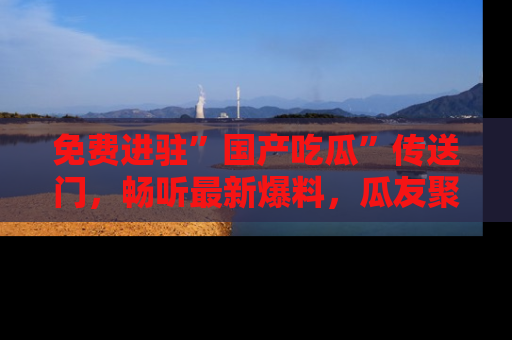 免费进驻”国产吃瓜”传送门，畅听最新爆料，瓜友聚集地等你！