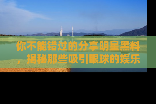 你不能错过的分享明星黑料，揭秘那些吸引眼球的娱乐新闻。