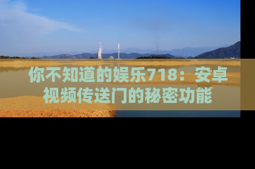 你不知道的娱乐718：安卓视频传送门的秘密功能