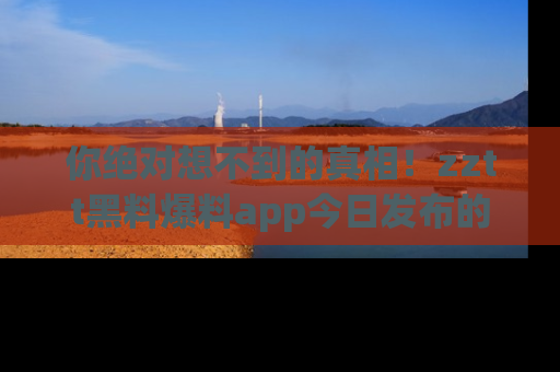 你绝对想不到的真相!zztt黑料爆料app今日发布的黑料让人叫绝!