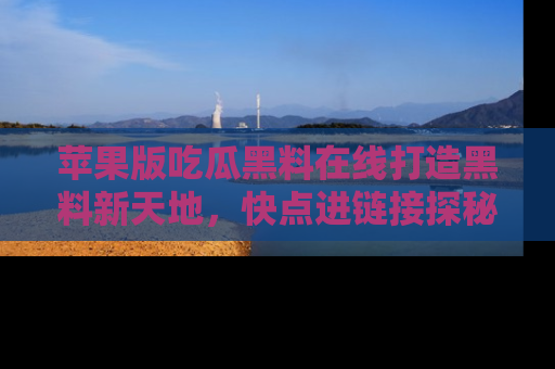 苹果版吃瓜黑料在线打造黑料新天地,快点进链接探秘!