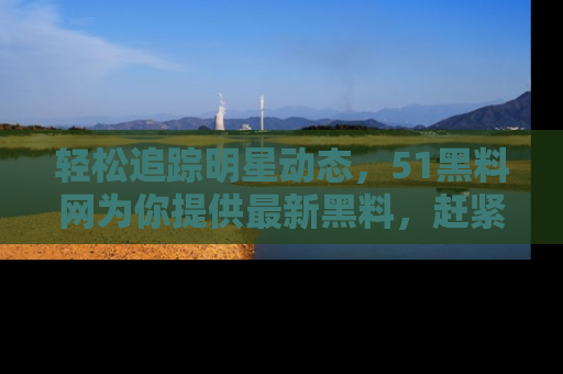 轻松追踪明星动态,51黑料网为你提供最新黑料,赶紧访问网址观看!