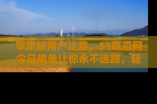 苹果版用户注意,51吃瓜网今日榜单让你永不迷路,轻松吃瓜!