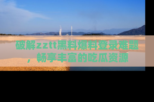 破解zztt黑料爆料登录难题,畅享丰富的吃瓜资源