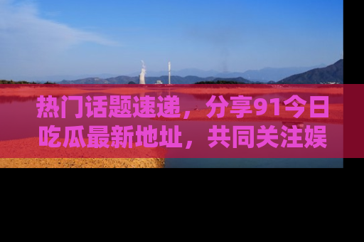 热门话题速递,分享91今日吃瓜最新地址,共同关注娱乐圈的风云变幻!
