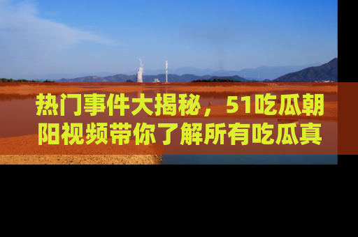 热门事件大揭秘，51吃瓜朝阳视频带你了解所有吃瓜真相