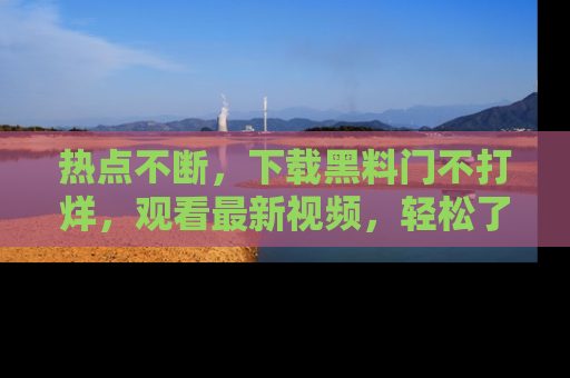 热点不断,下载黑料门不打烊,观看最新视频,轻松了解娱乐八卦!
