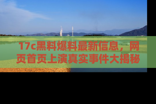17c黑料爆料最新信息,网页首页上演真实事件大揭秘