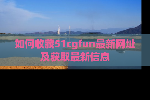 如何收藏51cgfun最新网址及获取最新信息
