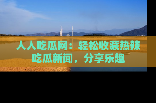 人人吃瓜网:轻松收藏热辣吃瓜新闻,分享乐趣