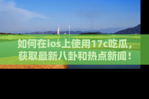 如何在ios上使用17c吃瓜，获取最新八卦和热点新闻！