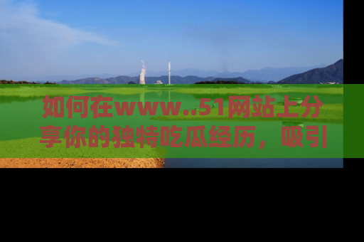 如何在www..51网站上分享你的独特吃瓜经历,吸引更多用户关注